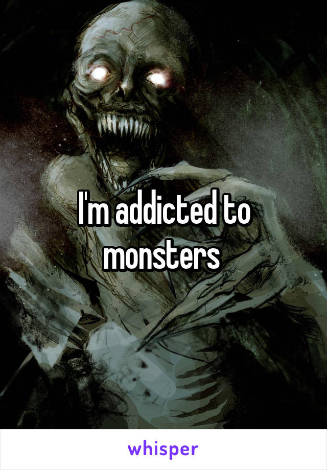 I'm addicted to monsters 