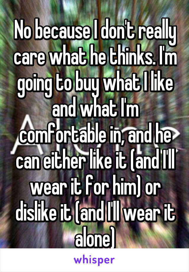 No because I don't really care what he thinks. I'm going to buy what I like and what I'm comfortable in, and he can either like it (and I'll wear it for him) or dislike it (and I'll wear it alone)