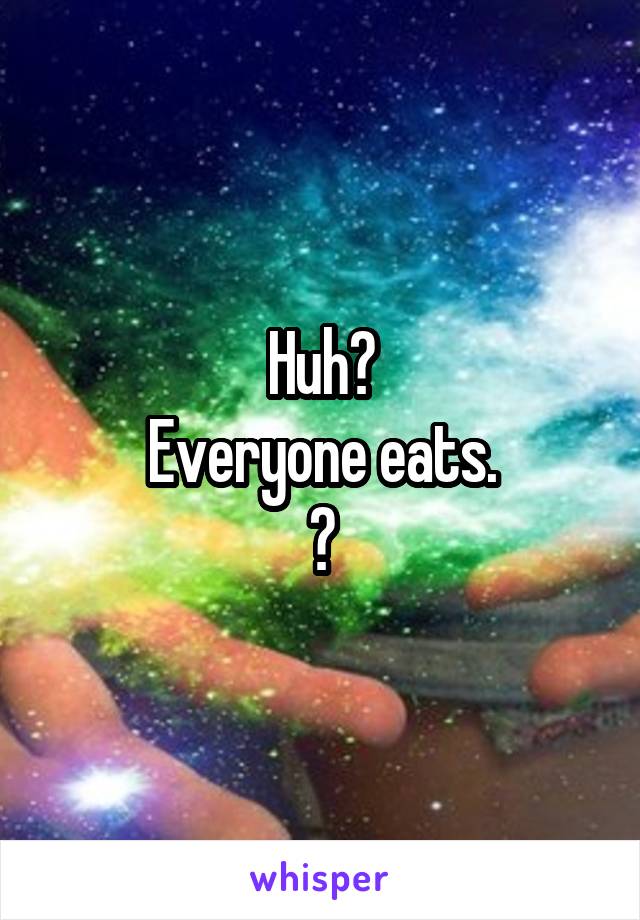 Huh?
Everyone eats.
?