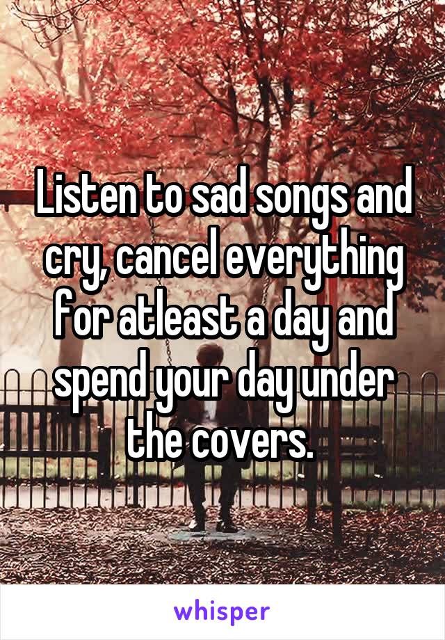 Listen to sad songs and cry, cancel everything for atleast a day and spend your day under the covers. 