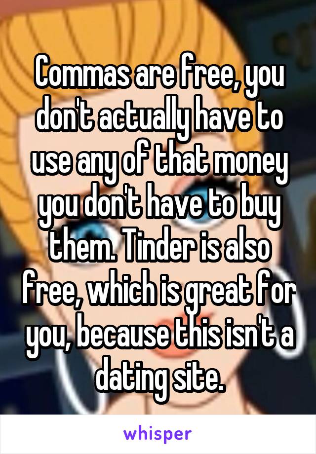 Commas are free, you don't actually have to use any of that money you don't have to buy them. Tinder is also free, which is great for you, because this isn't a dating site.