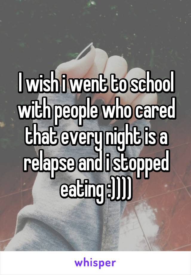 I wish i went to school with people who cared that every night is a relapse and i stopped eating :))))