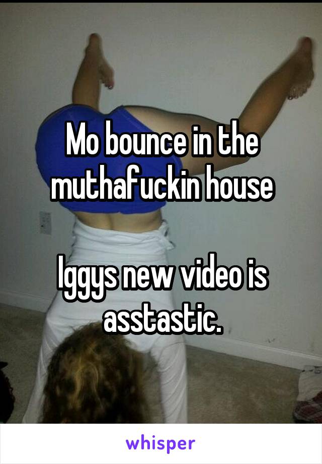 Mo bounce in the muthafuckin house

Iggys new video is asstastic.