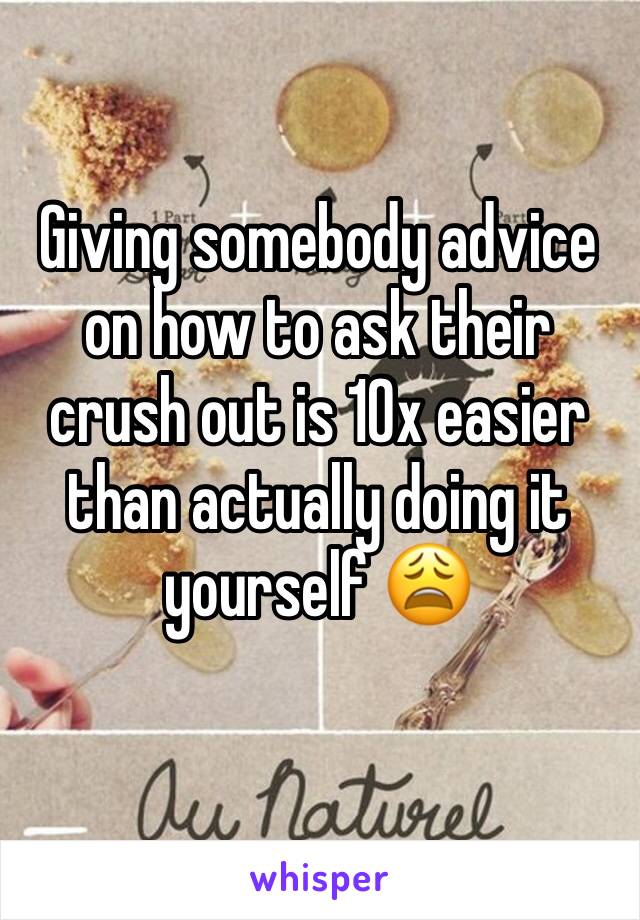 Giving somebody advice on how to ask their crush out is 10x easier than actually doing it yourself 😩