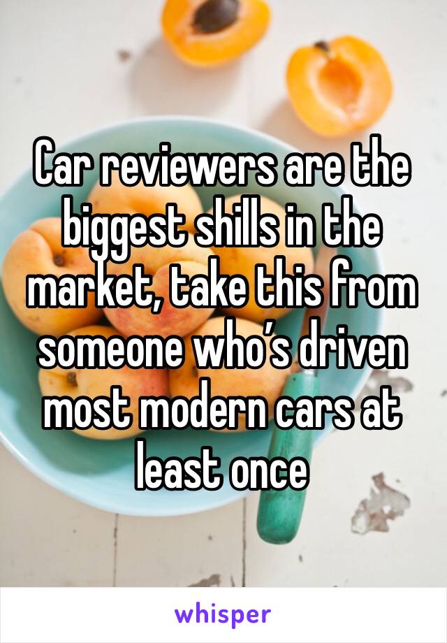 Car reviewers are the biggest shills in the market, take this from someone who’s driven most modern cars at least once