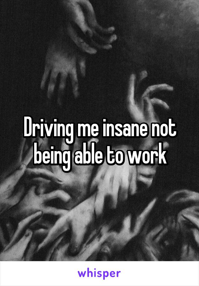 Driving me insane not being able to work