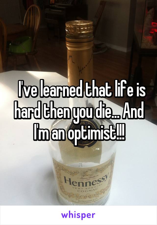   I've learned that life is hard then you die... And I'm an optimist!!!