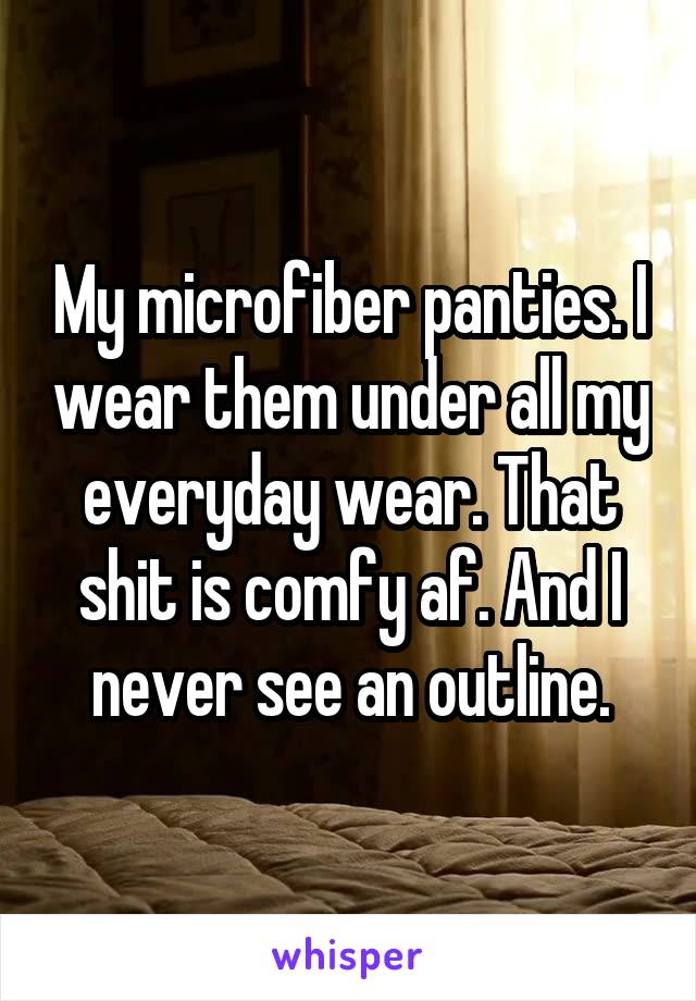 My microfiber panties. I wear them under all my everyday wear. That shit is comfy af. And I never see an outline.