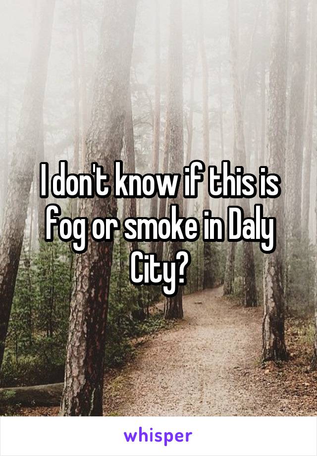 I don't know if this is fog or smoke in Daly City?