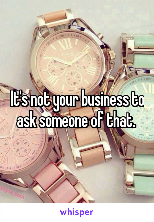 It's not your business to ask someone of that. 