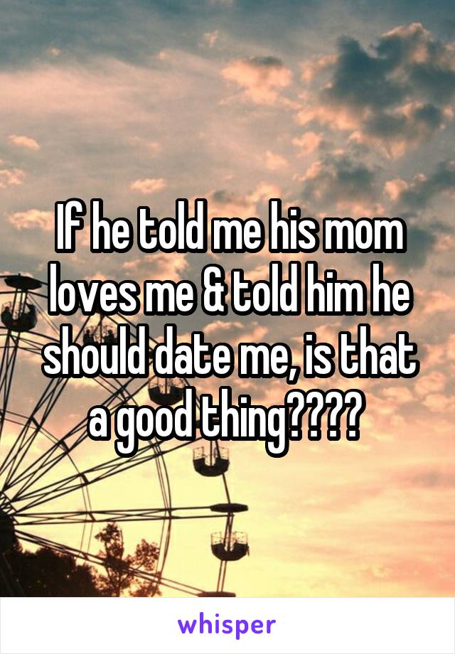 If he told me his mom loves me & told him he should date me, is that a good thing???? 