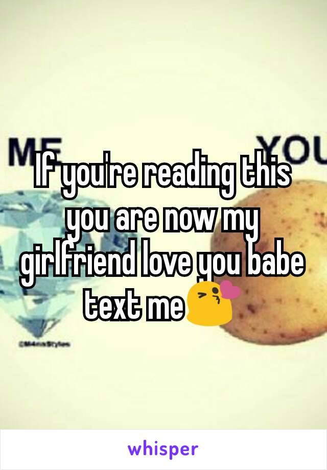 If you're reading this you are now my girlfriend love you babe text me😘