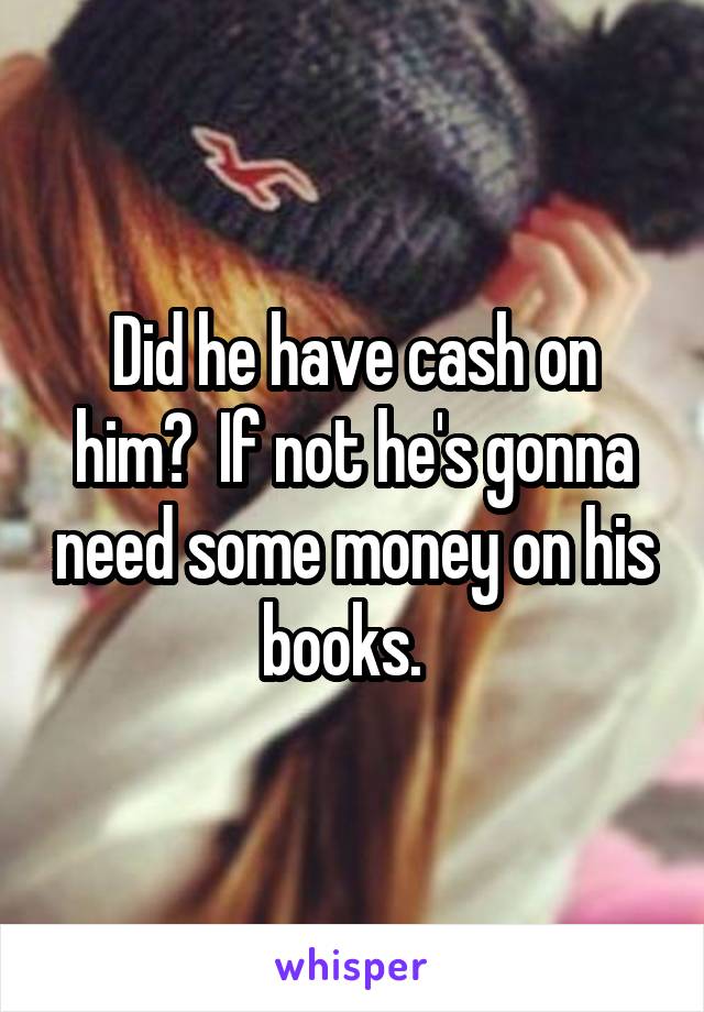 Did he have cash on him?  If not he's gonna need some money on his books.  