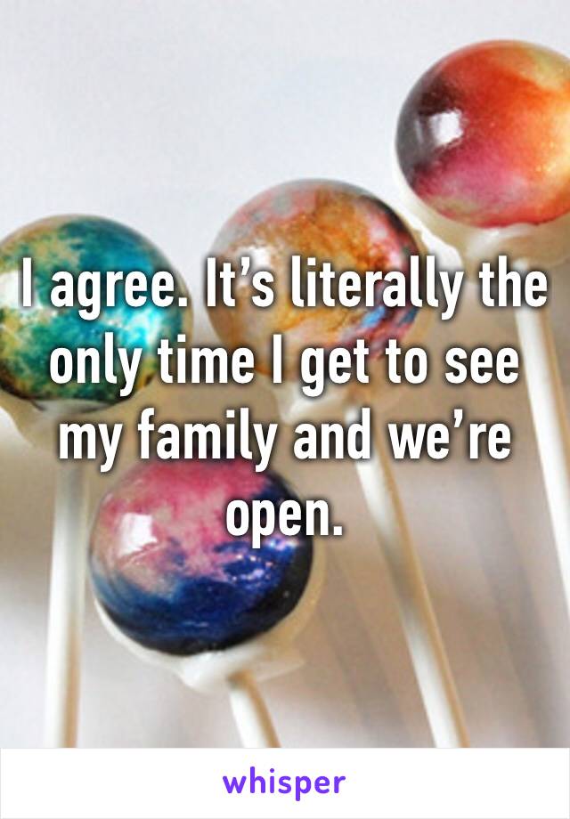 I agree. It’s literally the only time I get to see my family and we’re open.