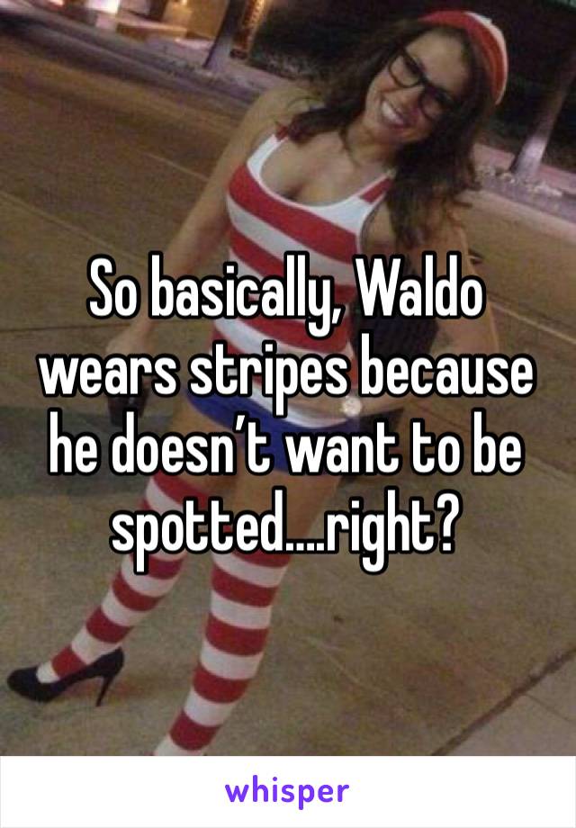 So basically, Waldo wears stripes because he doesn’t want to be spotted….right?