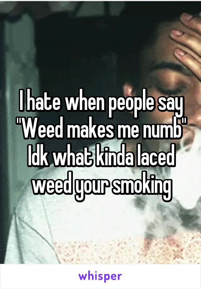 I hate when people say "Weed makes me numb" Idk what kinda laced weed your smoking