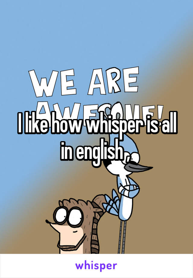 I like how whisper is all in english , 