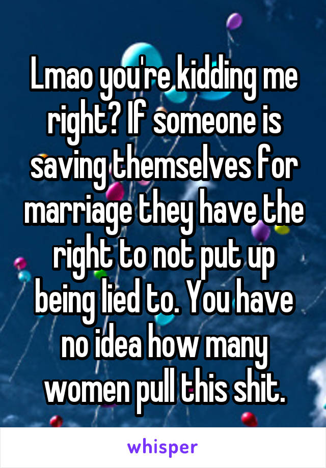 Lmao you're kidding me right? If someone is saving themselves for marriage they have the right to not put up being lied to. You have no idea how many women pull this shit.