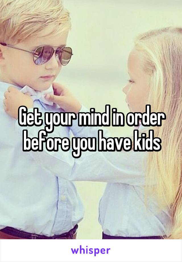 Get your mind in order before you have kids