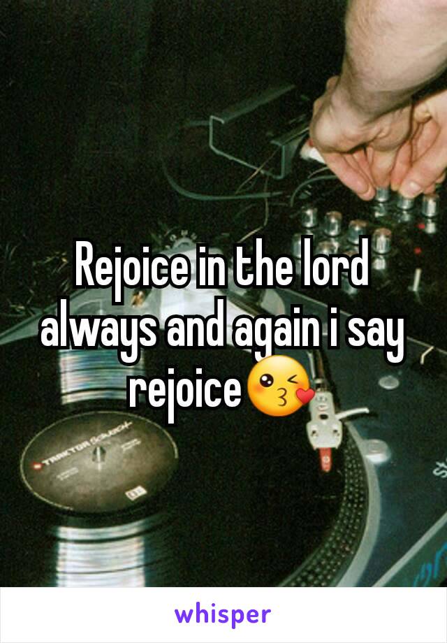 Rejoice in the lord always and again i say rejoice😘