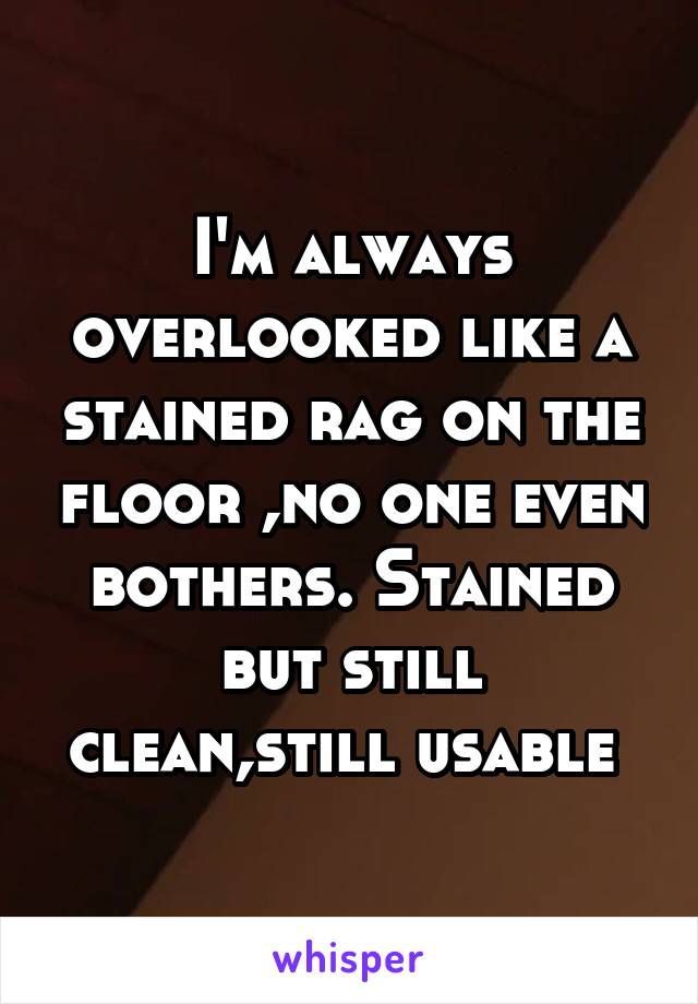 I'm always overlooked like a stained rag on the floor ,no one even bothers. Stained but still clean,still usable 