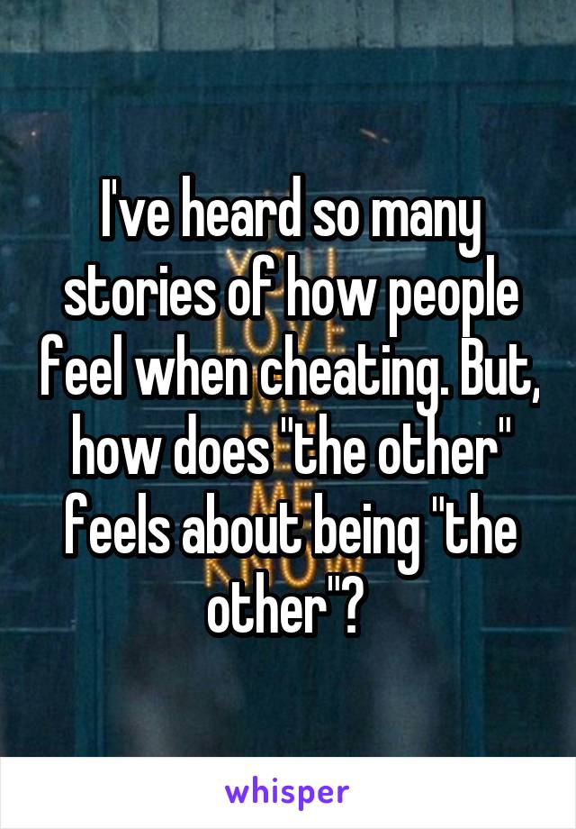 I've heard so many stories of how people feel when cheating. But, how does "the other" feels about being "the other"? 