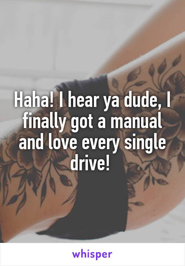 Haha! I hear ya dude, I finally got a manual and love every single drive! 