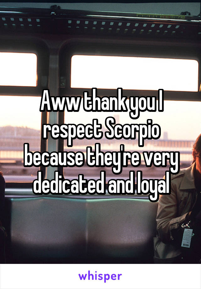 Aww thank you I respect Scorpio because they're very dedicated and loyal