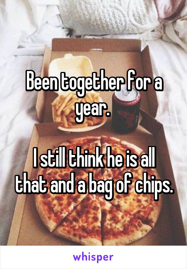 Been together for a year. 

I still think he is all that and a bag of chips.