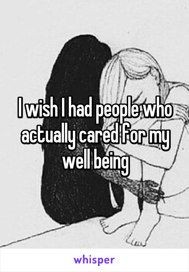 I wish I had people who actually cared for my well being