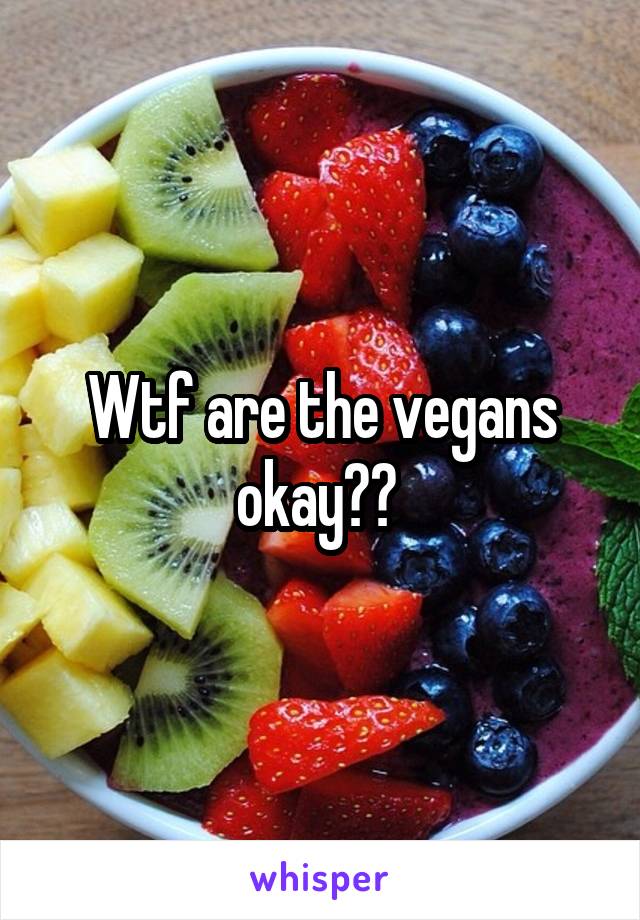 Wtf are the vegans okay?? 
