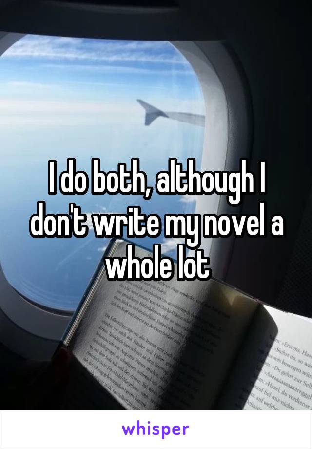I do both, although I don't write my novel a whole lot