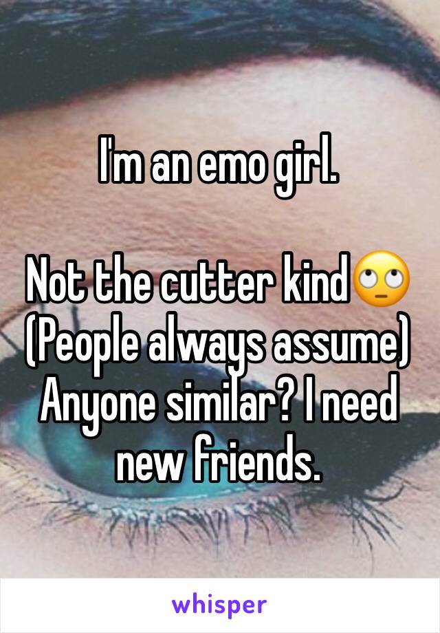 I'm an emo girl. 

Not the cutter kind🙄
(People always assume)
Anyone similar? I need new friends. 