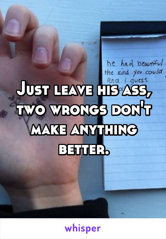 Just leave his ass, two wrongs don't make anything better.