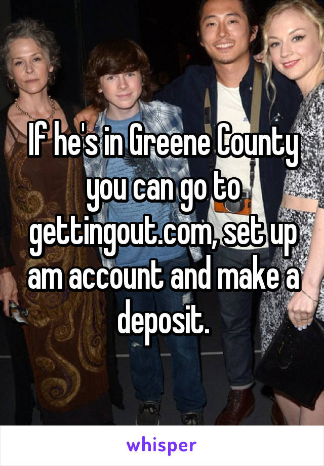 If he's in Greene County you can go to gettingout.com, set up am account and make a deposit.