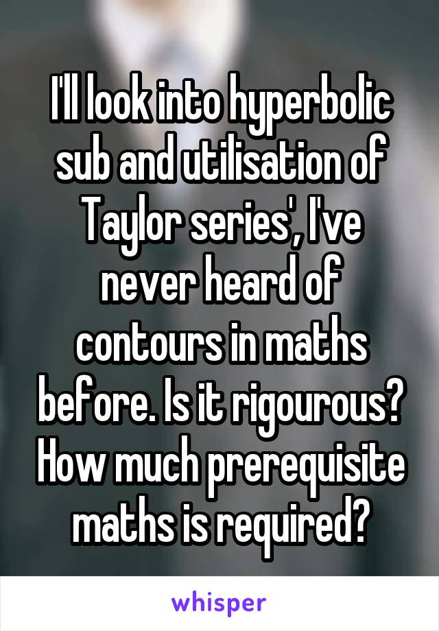 I'll look into hyperbolic sub and utilisation of Taylor series', I've never heard of contours in maths before. Is it rigourous? How much prerequisite maths is required?