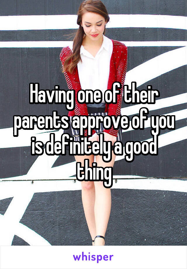 Having one of their parents approve of you is definitely a good thing