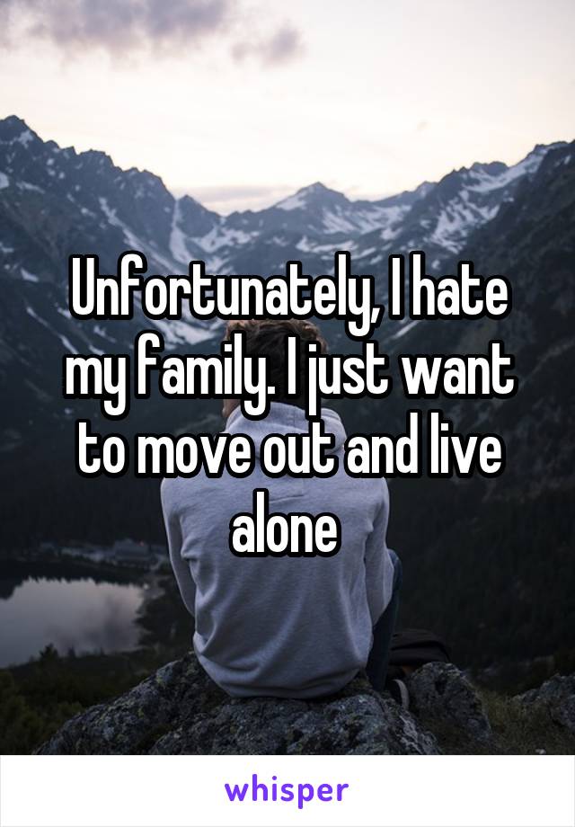 Unfortunately, I hate my family. I just want to move out and live alone 