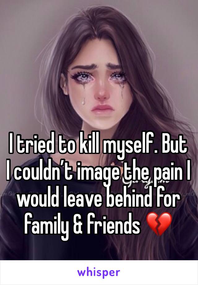 I tried to kill myself. But I couldn’t image the pain I would leave behind for family & friends 💔