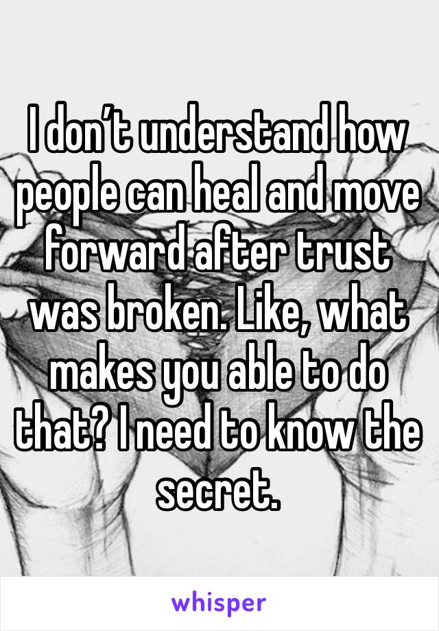 I don’t understand how people can heal and move forward after trust was broken. Like, what makes you able to do that? I need to know the secret. 