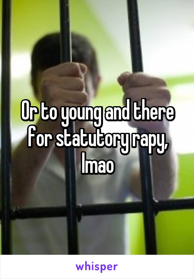 Or to young and there for statutory rapy, lmao