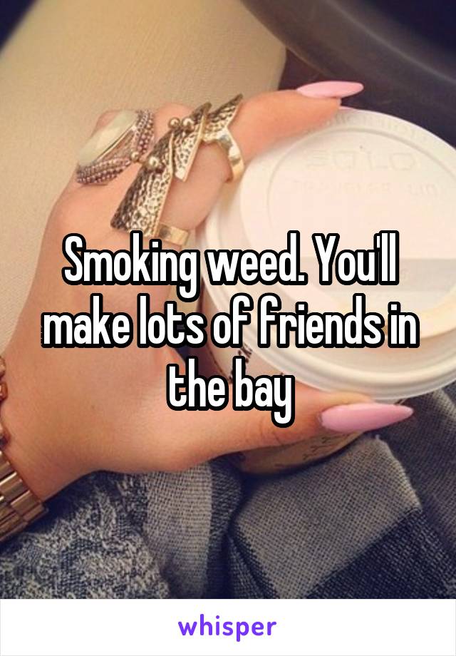 Smoking weed. You'll make lots of friends in the bay