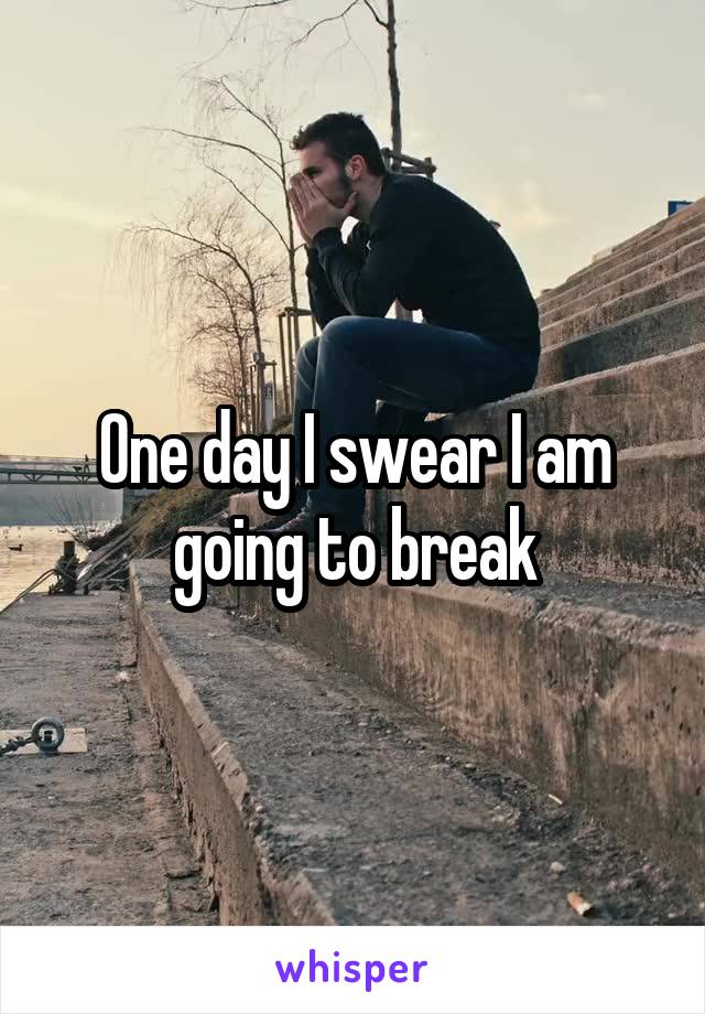 One day I swear I am going to break