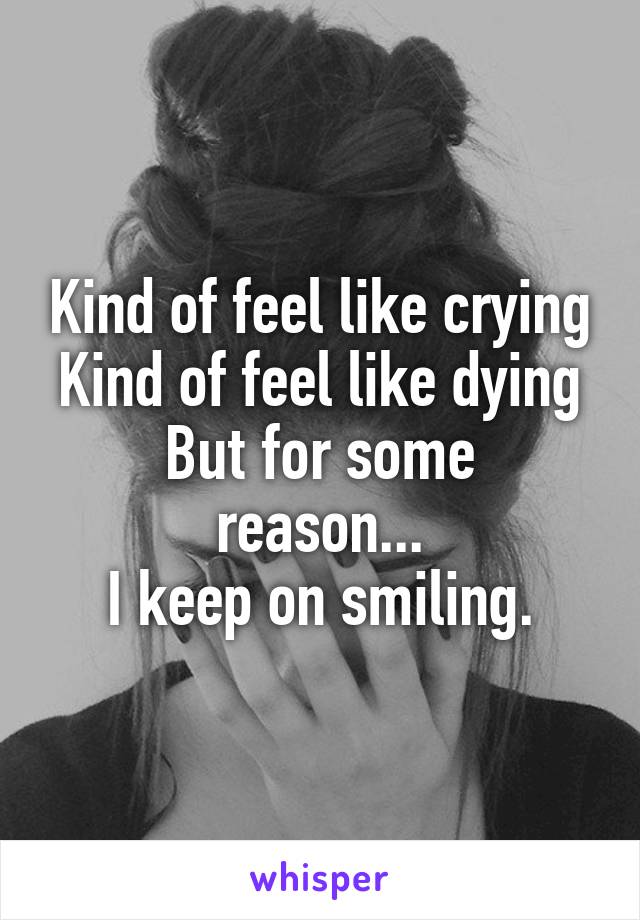 Kind of feel like crying
Kind of feel like dying
But for some reason...
I keep on smiling.