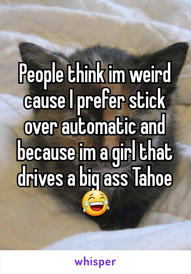 People think im weird cause I prefer stick over automatic and because im a girl that drives a big ass Tahoe 😂