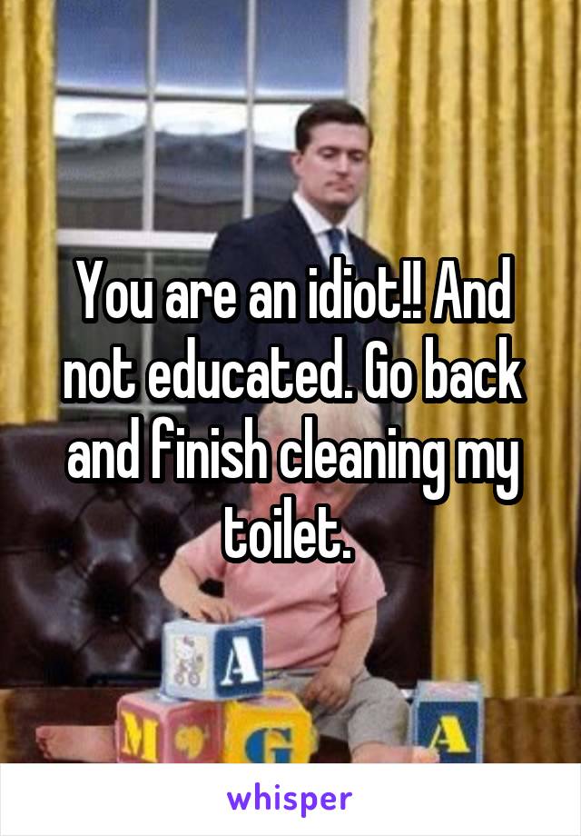 You are an idiot!! And not educated. Go back and finish cleaning my toilet. 