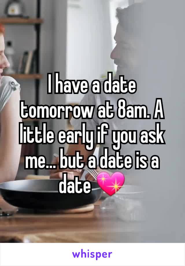 I have a date tomorrow at 8am. A little early if you ask me... but a date is a date 💖