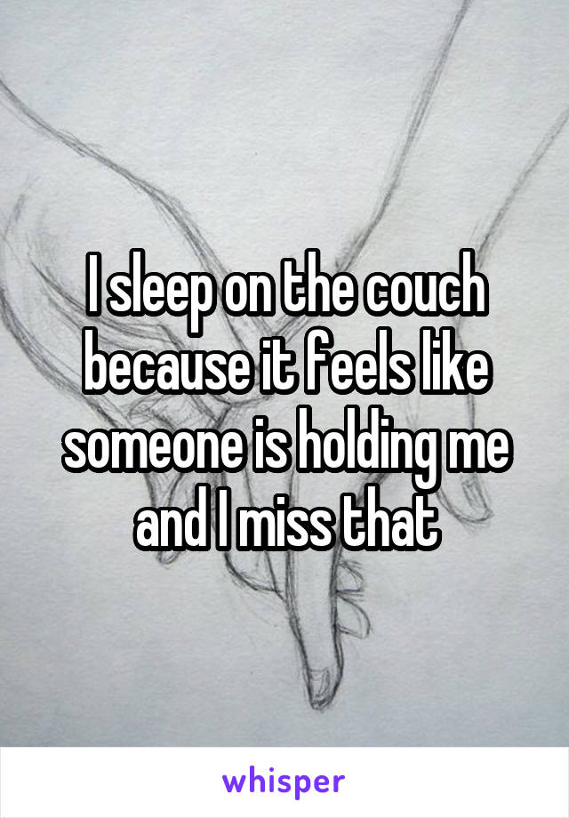 I sleep on the couch because it feels like someone is holding me and I miss that