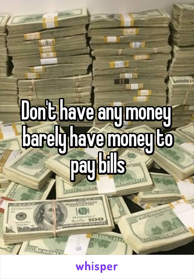 Don't have any money  barely have money to pay bills