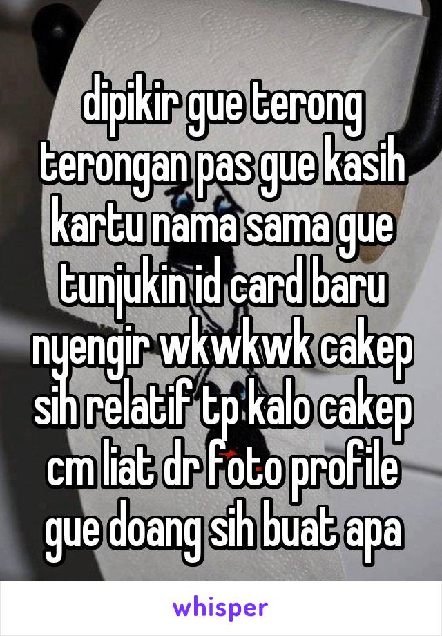 dipikir gue terong terongan pas gue kasih kartu nama sama gue tunjukin id card baru nyengir wkwkwk cakep sih relatif tp kalo cakep cm liat dr foto profile gue doang sih buat apa